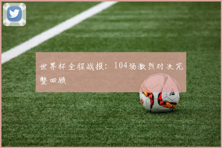 世界杯全程战报：104场激烈对决完整回顾
