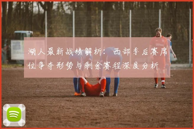 湖人最新战绩解析:西部季后赛席位争夺形势与剩余赛程深度分析
