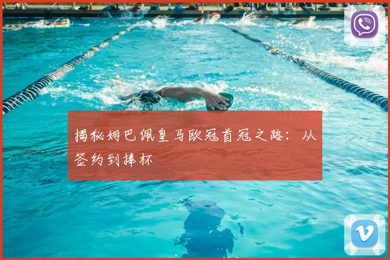 揭秘姆巴佩皇马欧冠首冠之路：从签约到捧杯