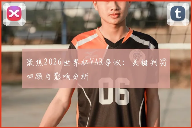 聚焦2026世界杯VAR争议:关键判罚回顾与影响分析
