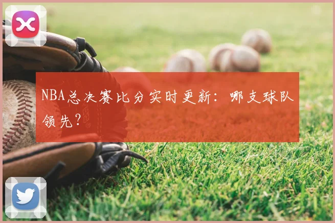NBA总决赛比分实时更新：哪支球队领先？