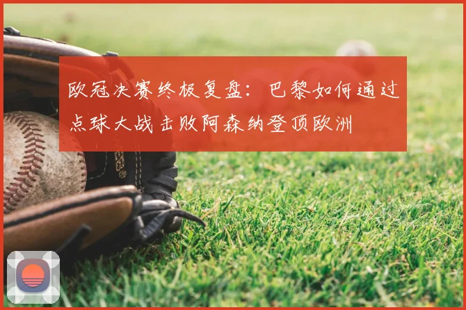 欧冠决赛终极复盘：巴黎如何通过点球大战击败阿森纳登顶欧洲