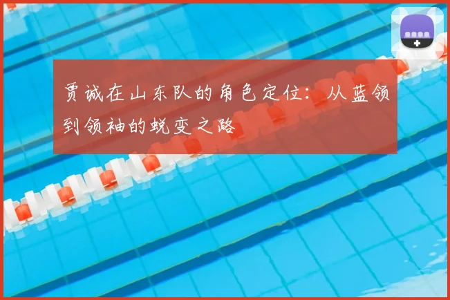贾诚在山东队的角色定位：从蓝领到领袖的蜕变之路