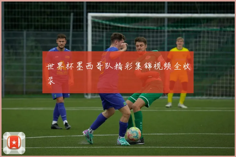 世界杯墨西哥队精彩集锦视频全收录