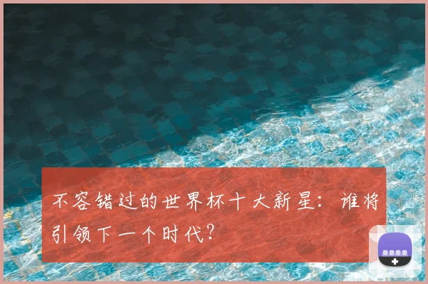 不容错过的世界杯十大新星：谁将引领下一个时代？