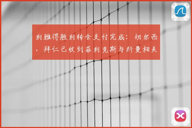 利雅得胜利转会支付完成:切尔西、拜仁已收到菲利克斯与科曼相关奖金