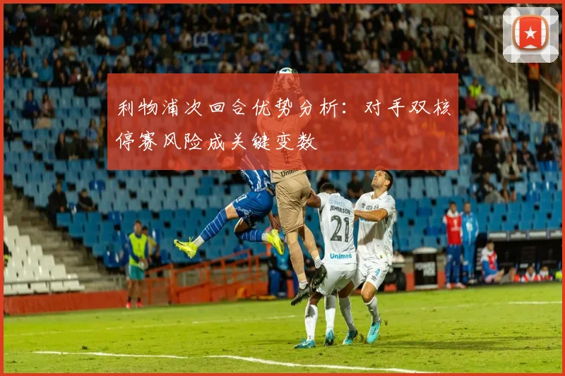 利物浦次回合优势分析:对手双核停赛风险成关键变数