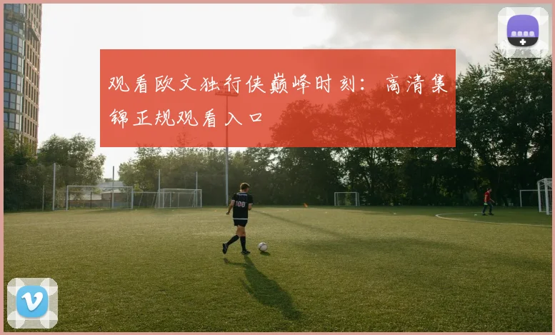 观看欧文独行侠巅峰时刻：高清集锦正规观看入口