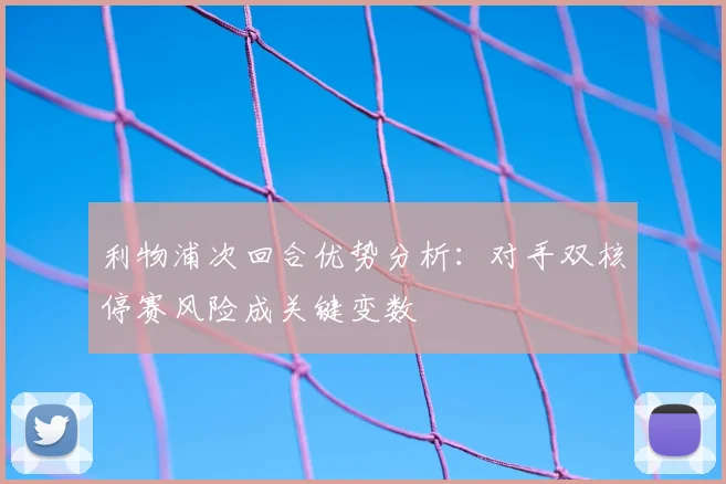利物浦次回合优势分析:对手双核停赛风险成关键变数