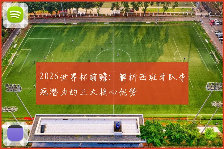 2026世界杯前瞻:解析西班牙队夺冠潜力的三大核心优势