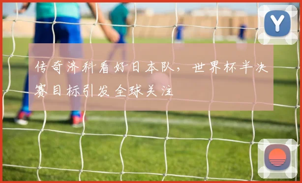 传奇济科看好日本队,世界杯半决赛目标引发全球关注