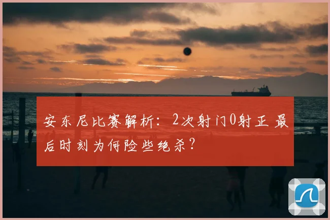 安东尼比赛解析:2次射门0射正 最后时刻为何险些绝杀?