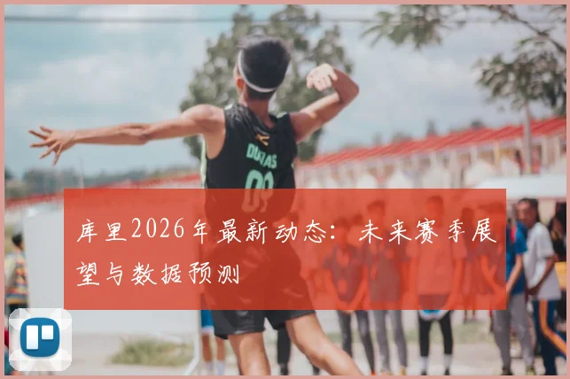库里2026年最新动态：未来赛季展望与数据预测