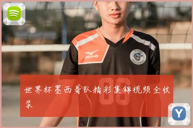 世界杯墨西哥队精彩集锦视频全收录