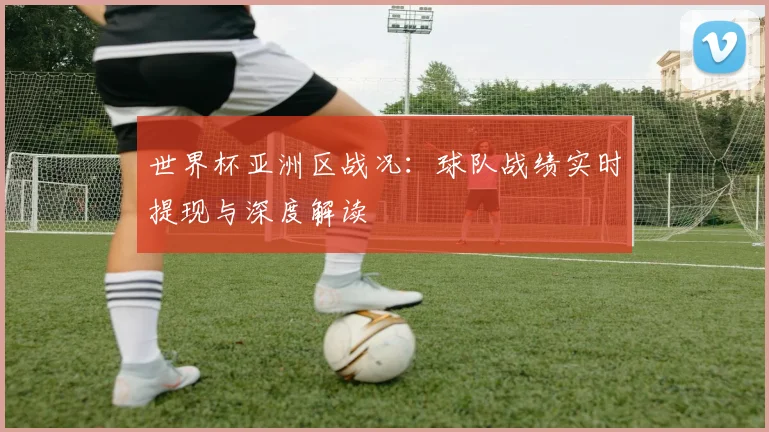 世界杯亚洲区战况：球队战绩实时提现与深度解读