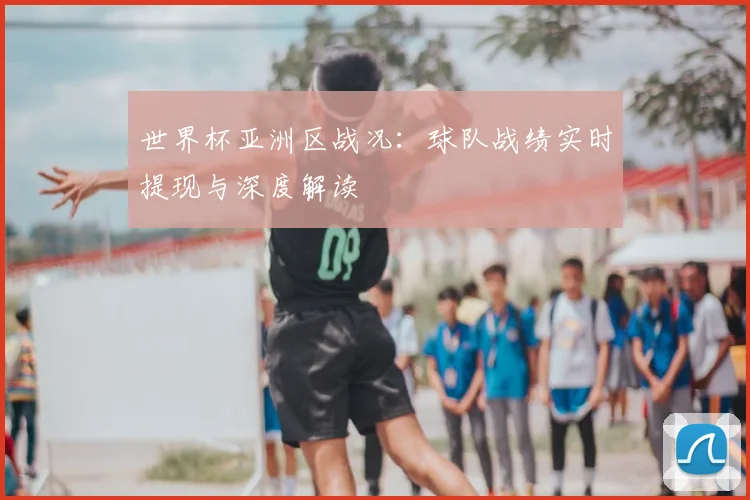 世界杯亚洲区战况：球队战绩实时提现与深度解读