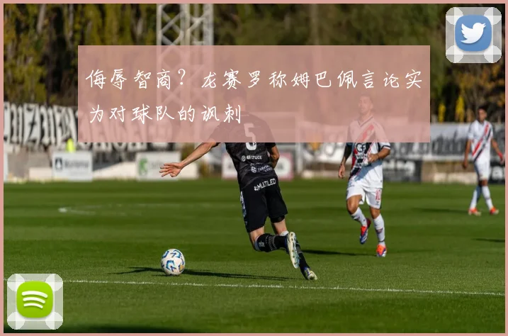 侮辱智商？龙赛罗称姆巴佩言论实为对球队的讽刺