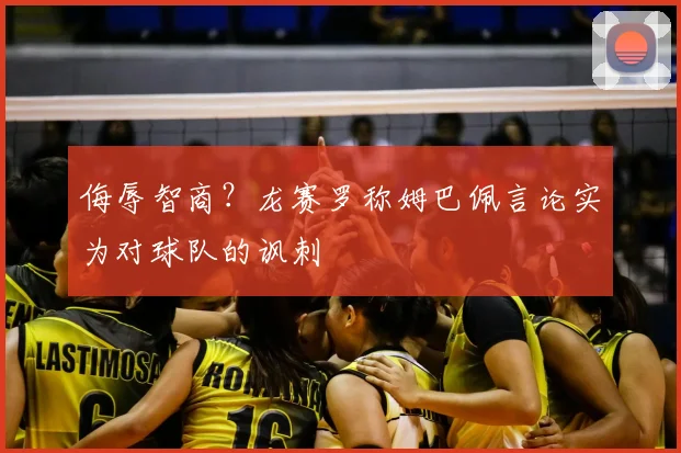 侮辱智商?龙赛罗称姆巴佩言论实为对球队的讽刺