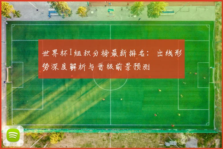 世界杯I组积分榜最新排名：出线形势深度解析与晋级前景预测