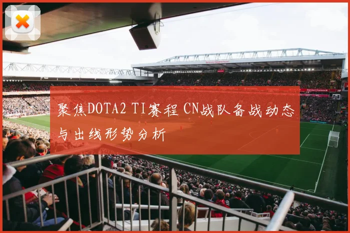 聚焦DOTA2 TI赛程 CN战队备战动态与出线形势分析