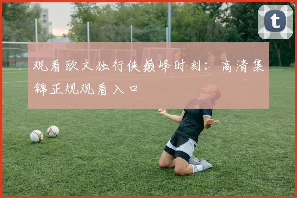 观看欧文独行侠巅峰时刻：高清集锦正规观看入口