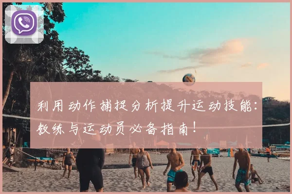 利用动作捕捉分析提升运动技能：教练与运动员必备指南！