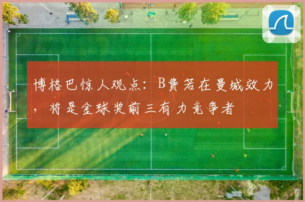博格巴惊人观点:B费若在曼城效力,将是金球奖前三有力竞争者